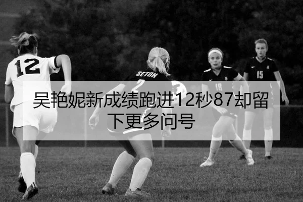吴艳妮新成绩跑进12秒87却留下更多问号 | aitiyu